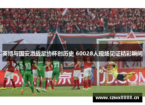 英博与国安激战足协杯创历史 60028人现场见证精彩瞬间